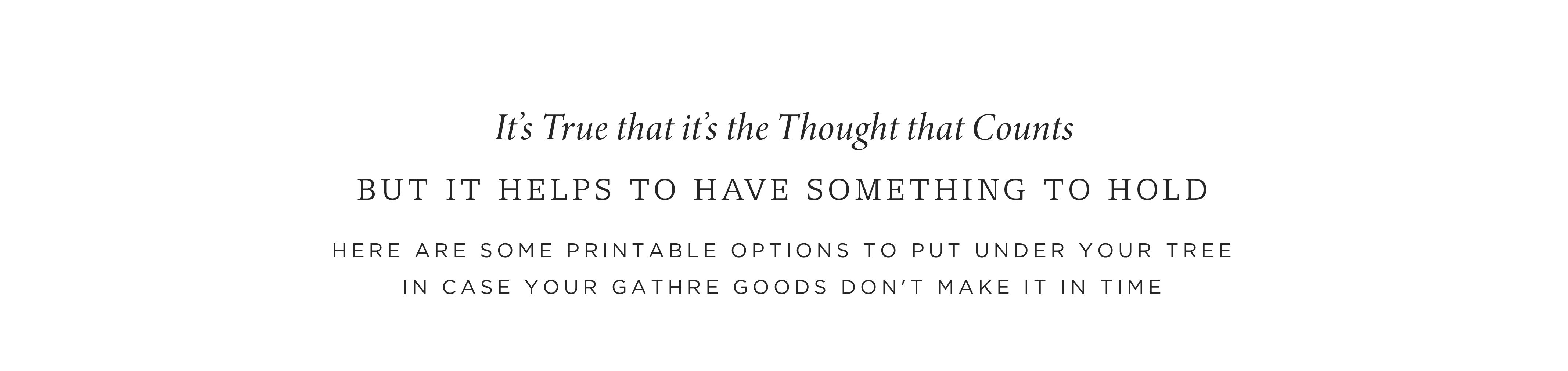 It's true that it's the Thought that Counts. But it helps to have something to hold. Here are some printable options to put under the tree in case your Gathre goods don't make it in time. 